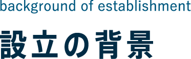 background of establishment 設立の背景