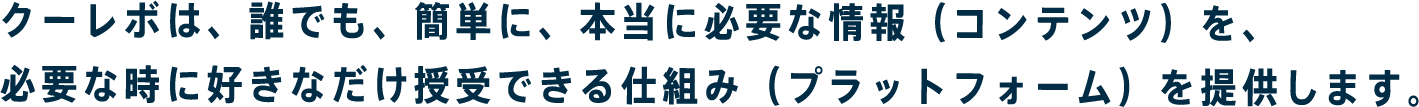 クーレボは、誰でも、簡単に、本当に必要な情報（コンテンツ）を、必要な時に好きなだけ授受できる仕組み（プラットフォーム）を提供します。