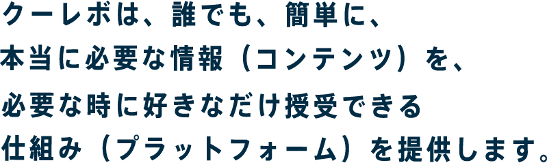 クーレボは、でも、簡単に、本当に必要な情報（コンテンツ）を、必要な時に好きなだけ授受できる仕組み（プラットフォーム）を提供します。