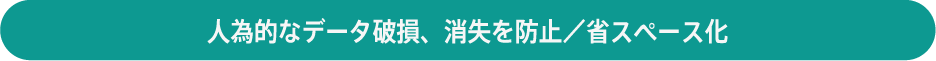 人為的なデータ破損・消失を防止／省スペース化