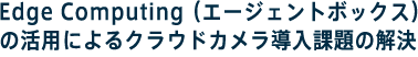 Edge Computing （エージェントボックス）の活用によるクラウドカメラ導入課題の解決