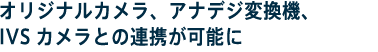 オリジナルカメラ、アナデジ変換機、IVSカメラとの連携が可能に