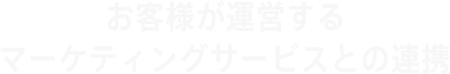 お客様が運営するマーケティングサービスとの連携