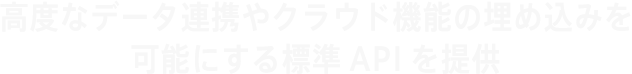 高度なデータ連携やクラウド機能の埋め込みを可能にする標準APIを提供