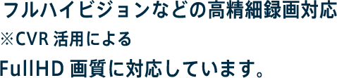 フルハイビジョンなどの高精細録画対応※CVR活用によるFullHD画質に対応しています。