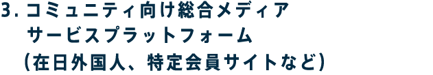 3.コミュニティ向け総合メディアサービスプラットフォーム　（在日外国人、特定会員サイトなど）